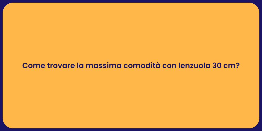 Come trovare la massima comodità con lenzuola 30 cm?
