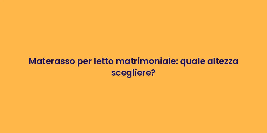 Materasso per letto matrimoniale: quale altezza scegliere?