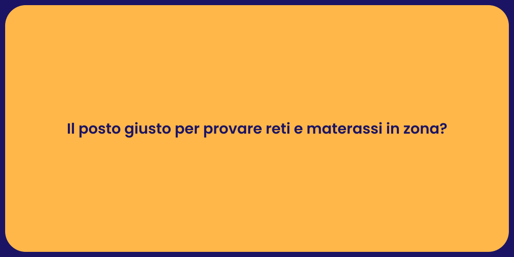 Il posto giusto per provare reti e materassi in zona?