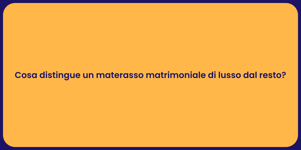 Cosa distingue un materasso matrimoniale di lusso dal resto?