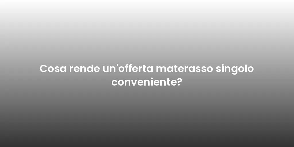 Cosa rende un'offerta materasso singolo conveniente?