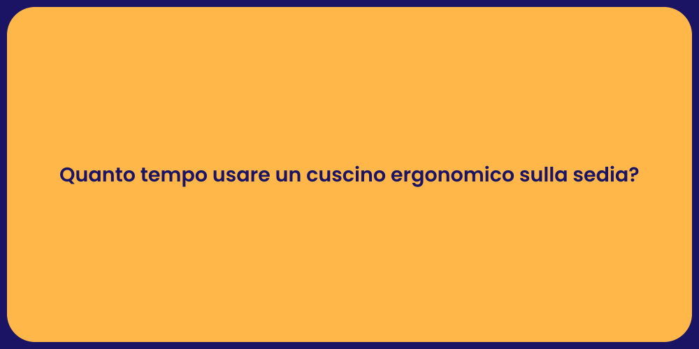 Quanto tempo usare un cuscino ergonomico sulla sedia?