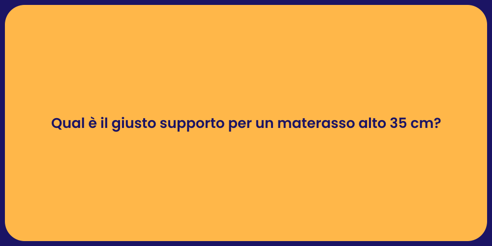 Qual è il giusto supporto per un materasso alto 35 cm?