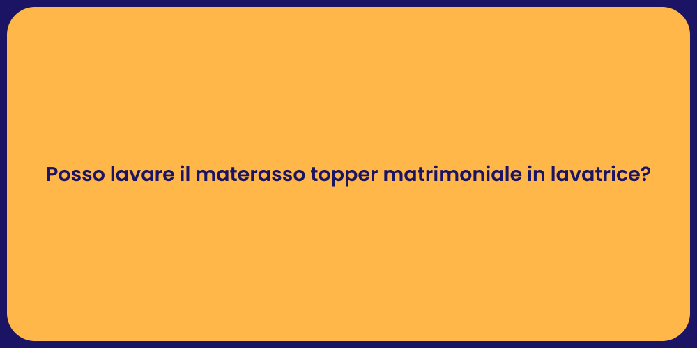 Posso lavare il materasso topper matrimoniale in lavatrice?