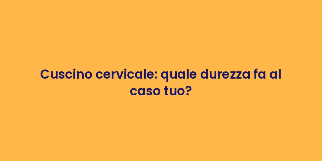 Cuscino cervicale: quale durezza fa al caso tuo?