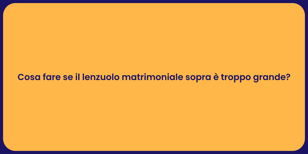 Cosa fare se il lenzuolo matrimoniale sopra è troppo grande?