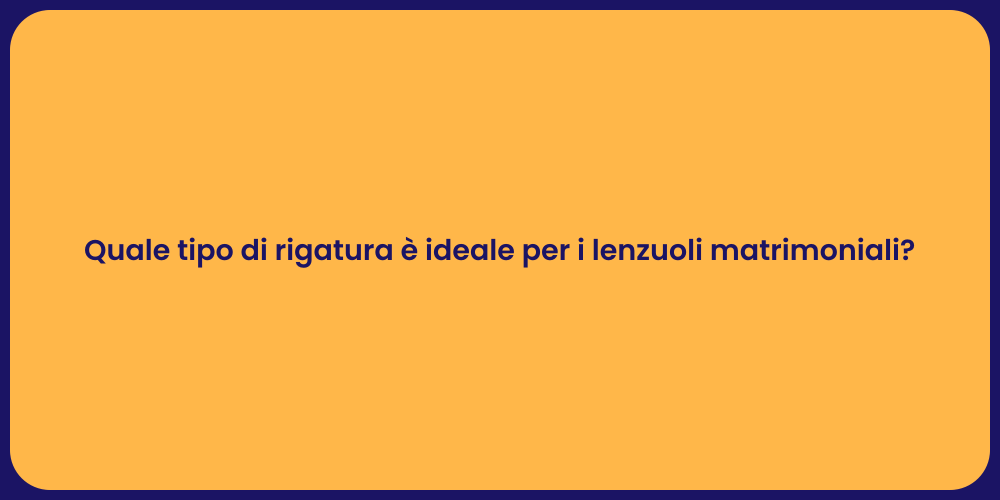 Quale tipo di rigatura è ideale per i lenzuoli matrimoniali?