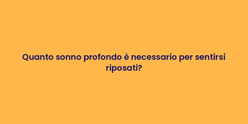 Quanto sonno profondo è necessario per sentirsi riposati?