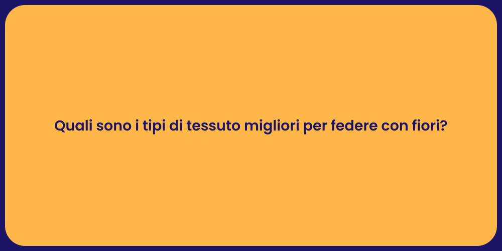 Quali sono i tipi di tessuto migliori per federe con fiori?