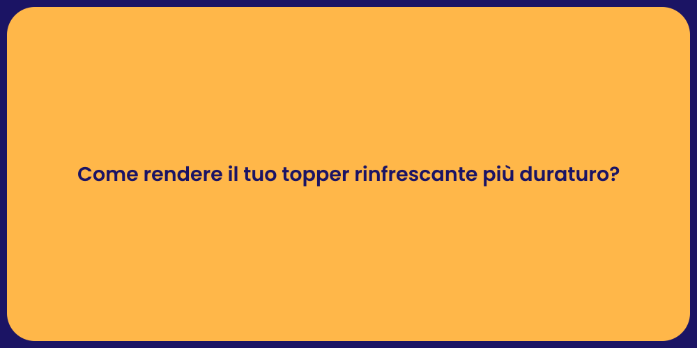 Come rendere il tuo topper rinfrescante più duraturo?
