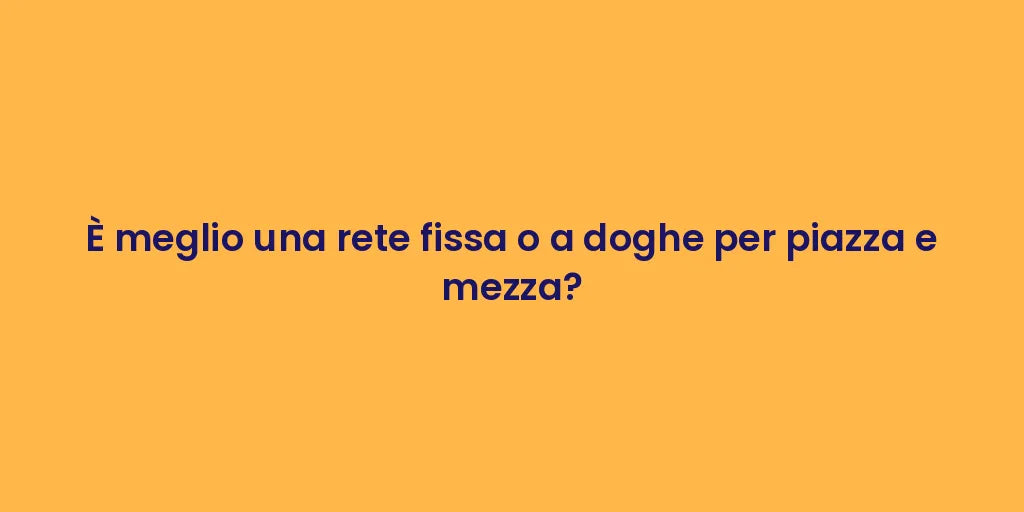 È meglio una rete fissa o a doghe per piazza e mezza?