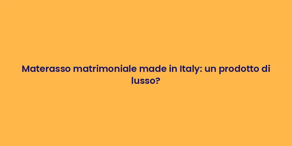 Materasso matrimoniale made in Italy: un prodotto di lusso?