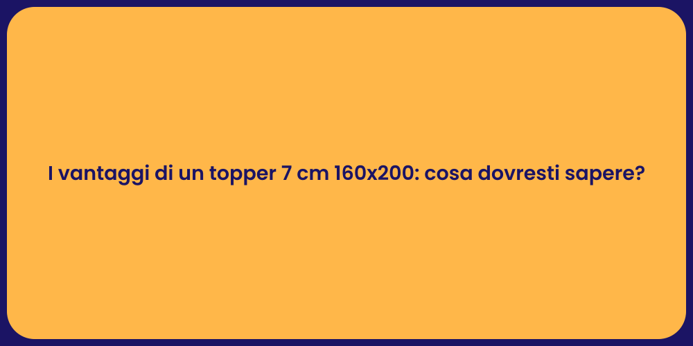I vantaggi di un topper 7 cm 160x200: cosa dovresti sapere?