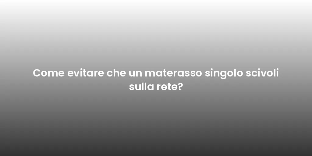 Come evitare che un materasso singolo scivoli sulla rete?