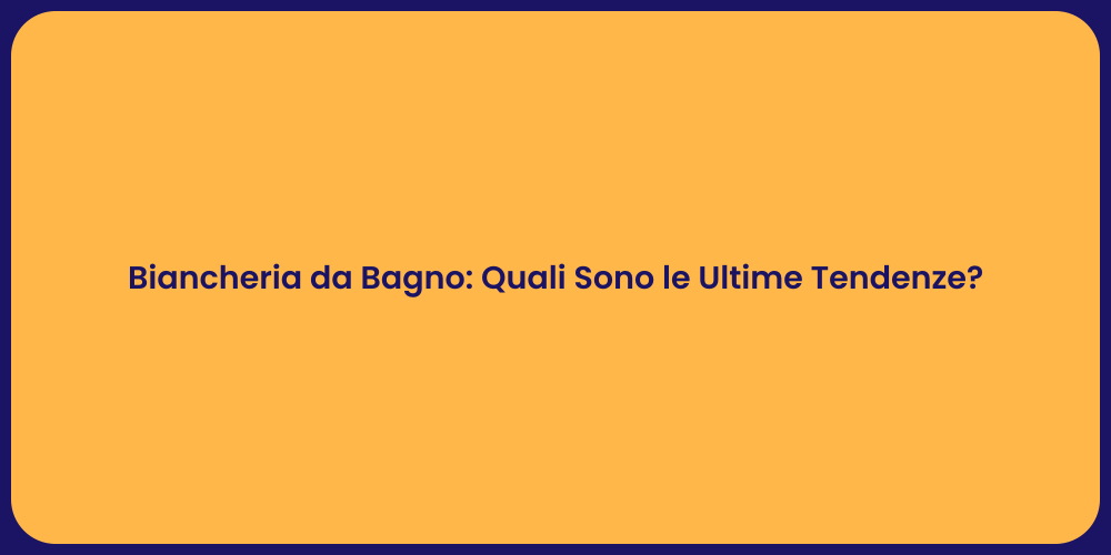 Biancheria da Bagno: Quali Sono le Ultime Tendenze?