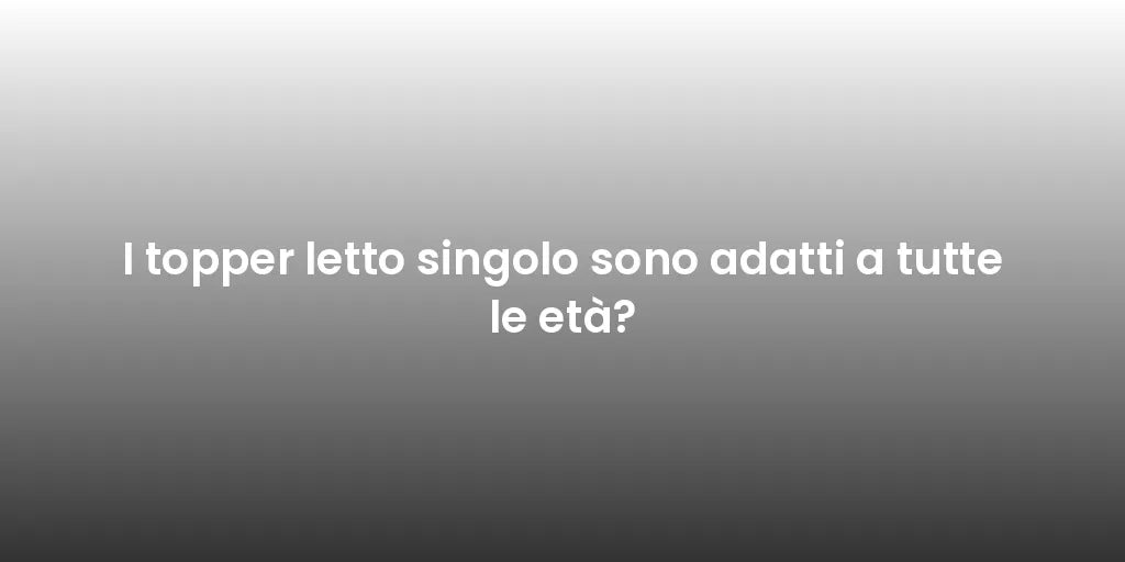 I topper letto singolo sono adatti a tutte le età?
