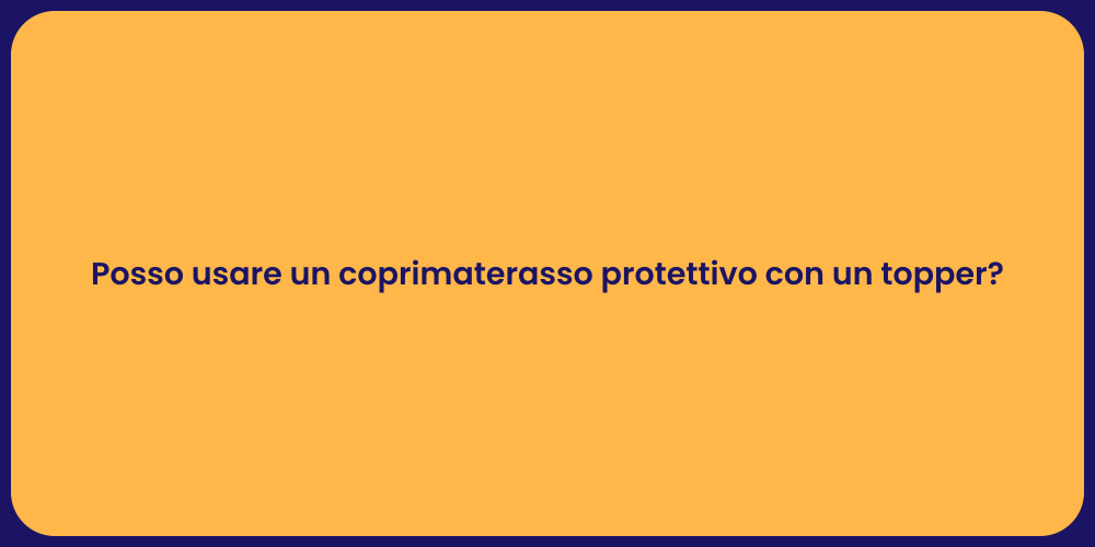 Posso usare un coprimaterasso protettivo con un topper?