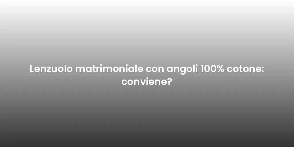 Lenzuolo matrimoniale con angoli 100% cotone: conviene?