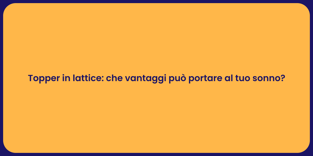 Topper in lattice: che vantaggi può portare al tuo sonno?
