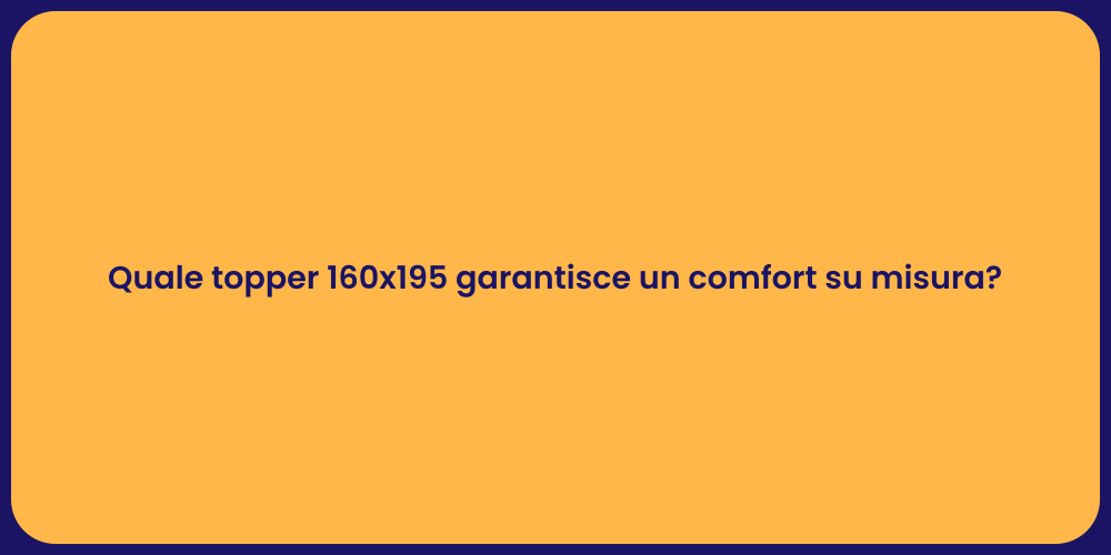 Quale topper 160x195 garantisce un comfort su misura?