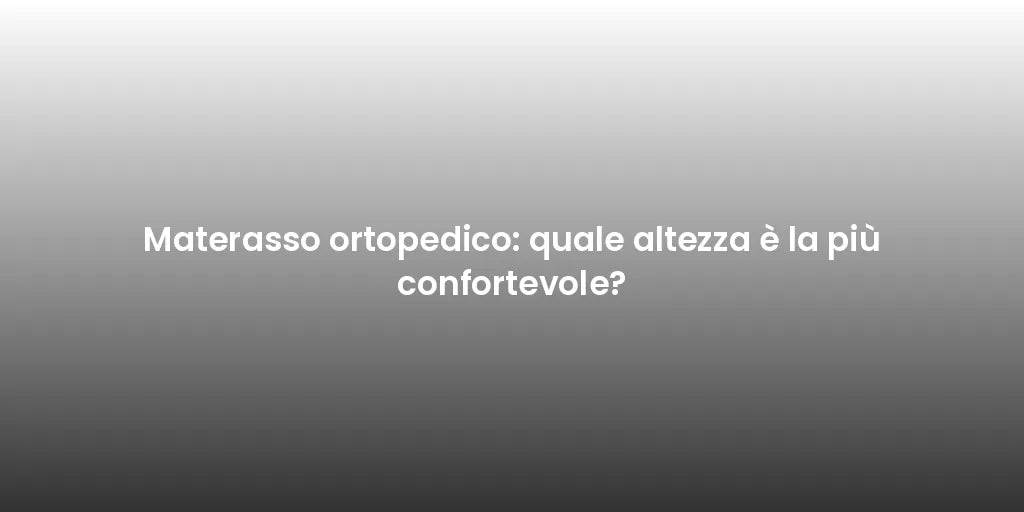 Materasso ortopedico: quale altezza è la più confortevole?