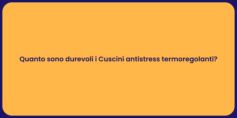 Quanto sono durevoli i Cuscini antistress termoregolanti?