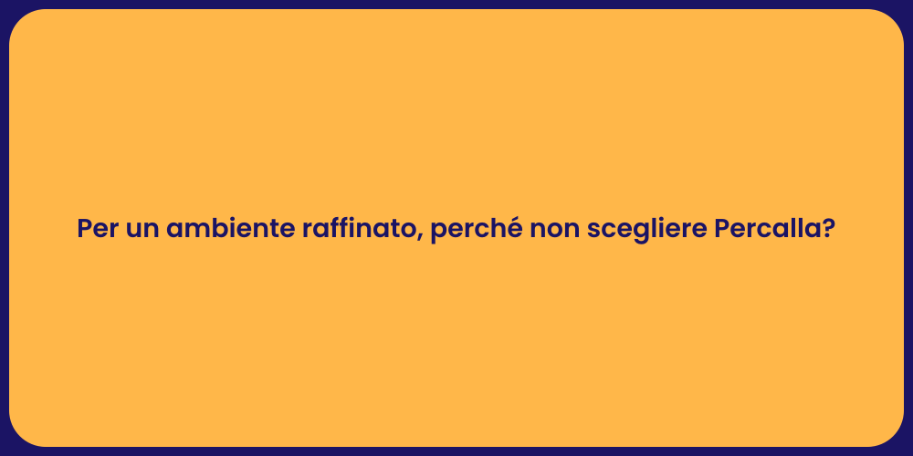 Per un ambiente raffinato, perché non scegliere Percalla?