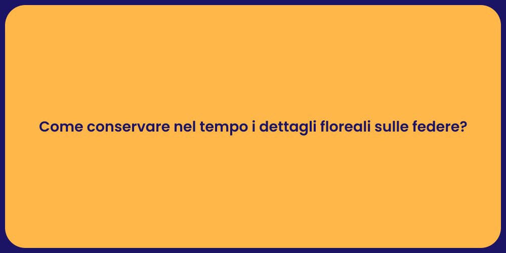 Come conservare nel tempo i dettagli floreali sulle federe?