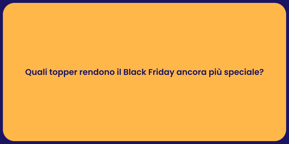 Quali topper rendono il Black Friday ancora più speciale?