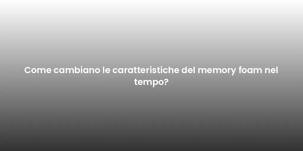 Come cambiano le caratteristiche del memory foam nel tempo?