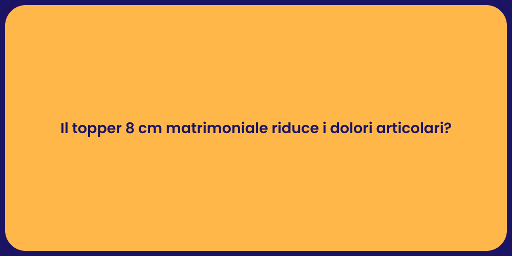 Il topper 8 cm matrimoniale riduce i dolori articolari?