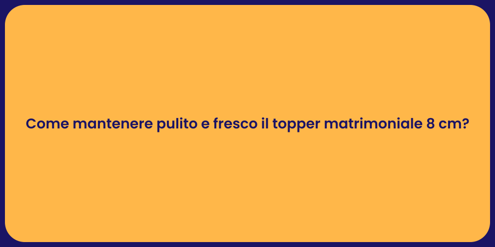 Come mantenere pulito e fresco il topper matrimoniale 8 cm?