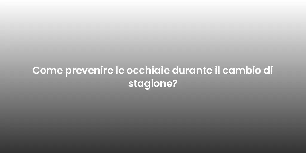 Come prevenire le occhiaie durante il cambio di stagione?
