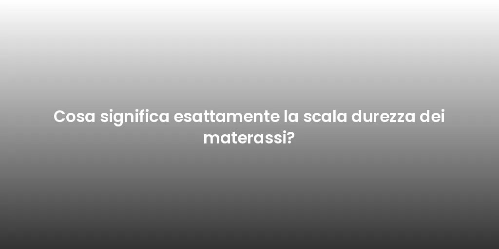 Cosa significa esattamente la scala durezza dei materassi?
