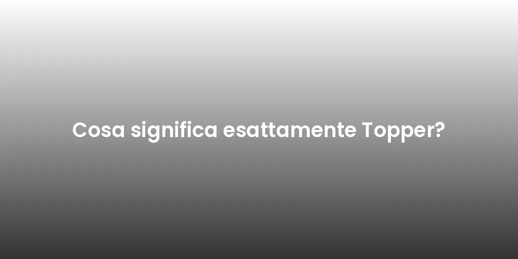 Cosa significa esattamente Topper?