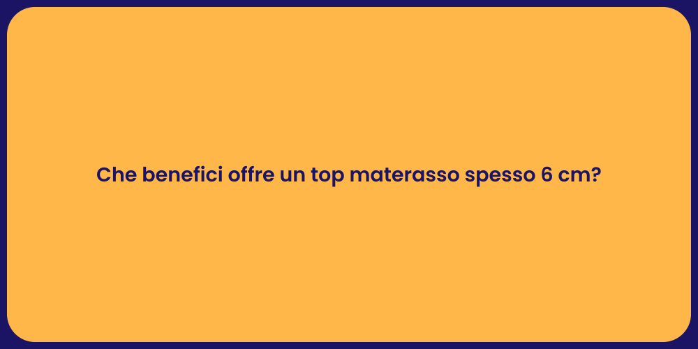 Che benefici offre un top materasso spesso 6 cm?
