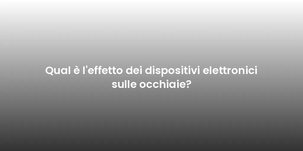 Qual è l'effetto dei dispositivi elettronici sulle occhiaie?