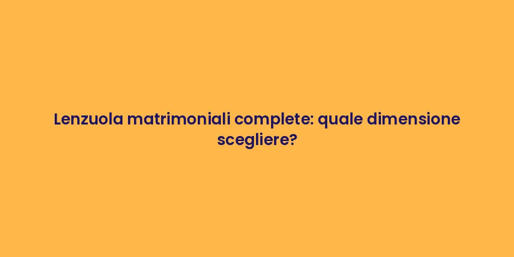 Lenzuola matrimoniali complete: quale dimensione scegliere?
