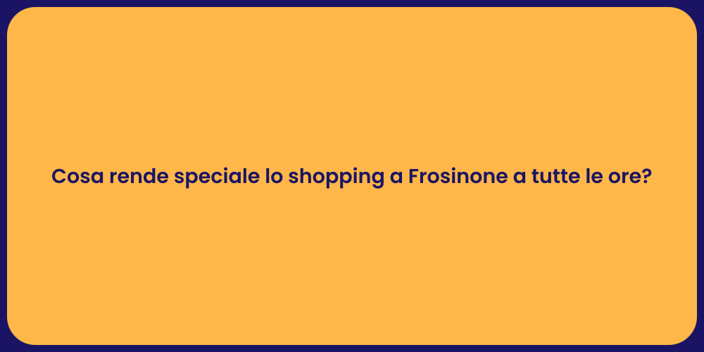 Cosa rende speciale lo shopping a Frosinone a tutte le ore?