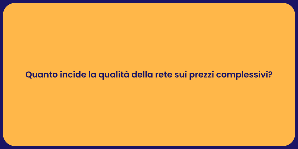 Quanto incide la qualità della rete sui prezzi complessivi?