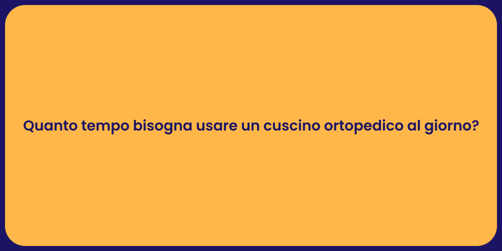 Quanto tempo bisogna usare un cuscino ortopedico al giorno?