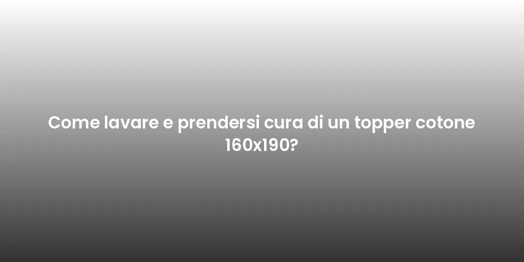 Come lavare e prendersi cura di un topper cotone 160x190?
