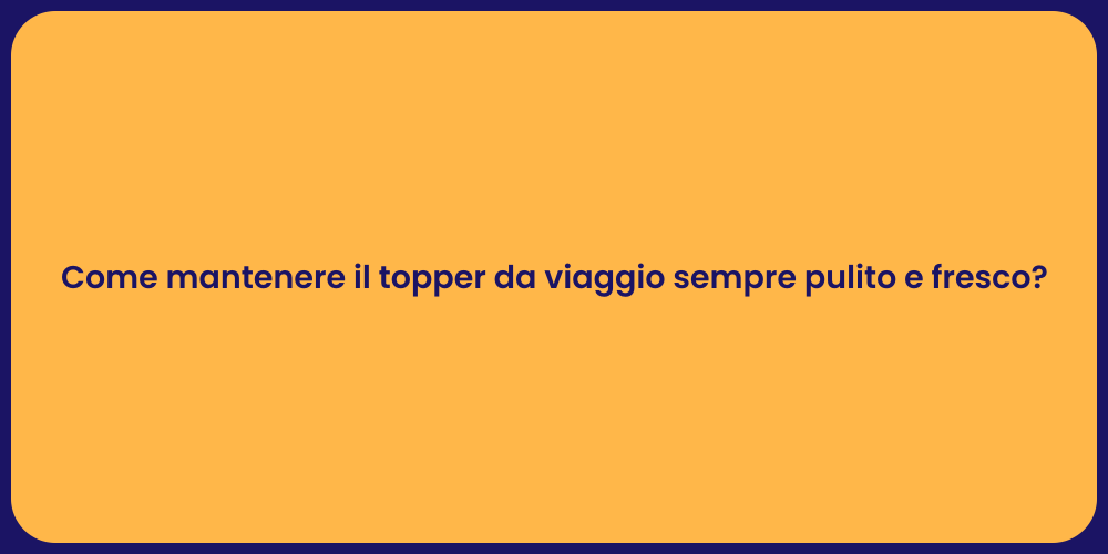 Come mantenere il topper da viaggio sempre pulito e fresco?