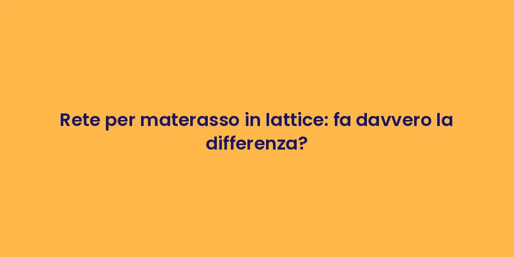 Rete per materasso in lattice: fa davvero la differenza?