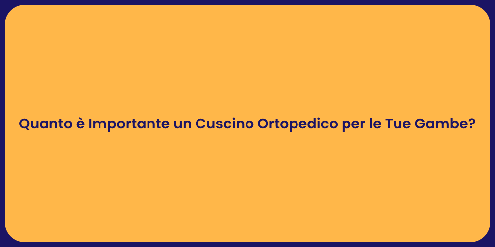 Quanto è Importante un Cuscino Ortopedico per le Tue Gambe?