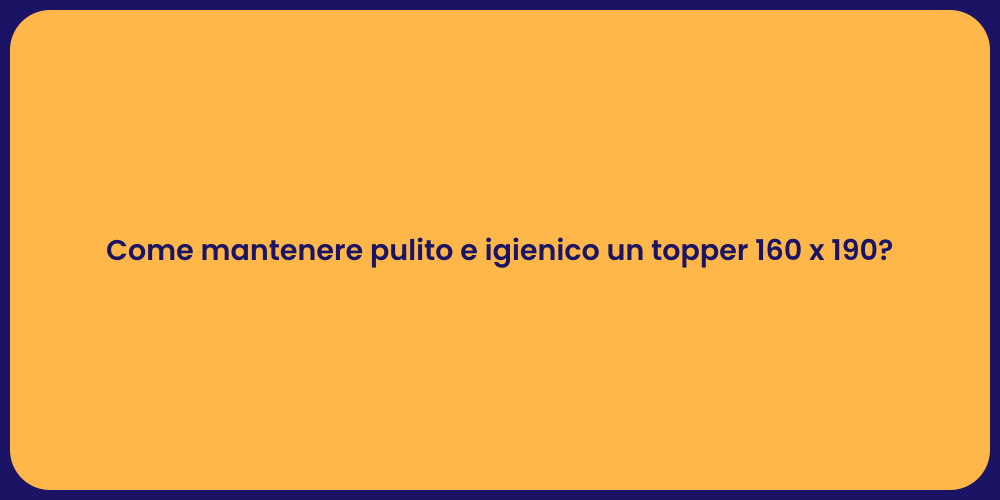 Come mantenere pulito e igienico un topper 160 x 190?