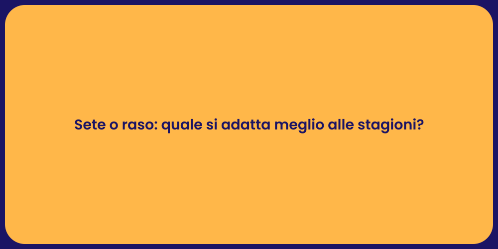 Sete o raso: quale si adatta meglio alle stagioni?