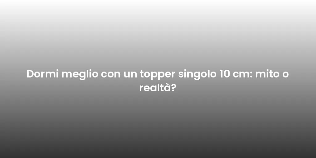 Dormi meglio con un topper singolo 10 cm: mito o realtà?