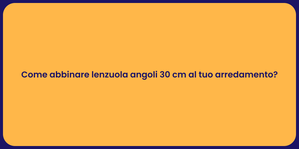 Come abbinare lenzuola angoli 30 cm al tuo arredamento?