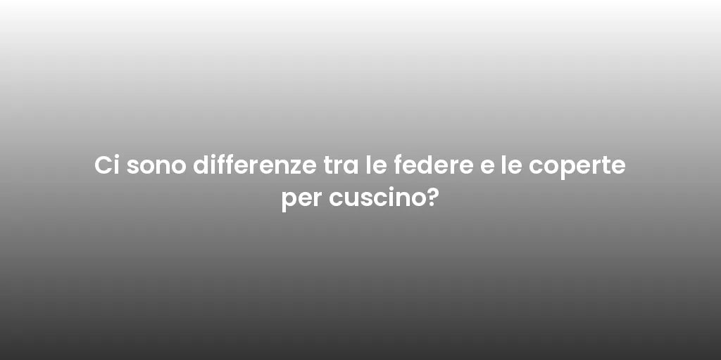 Ci sono differenze tra le federe e le coperte per cuscino?